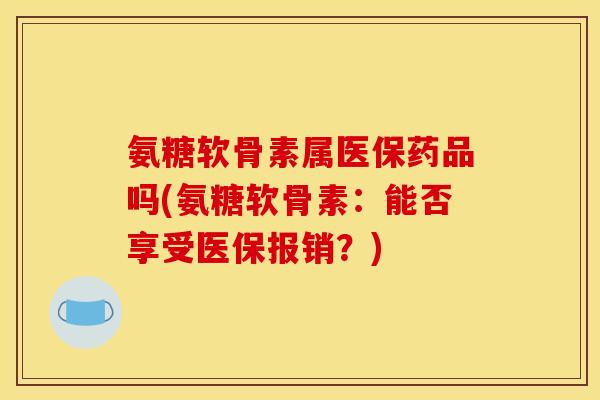 氨糖软骨素属医保药品吗(氨糖软骨素：能否享受医保报销？)