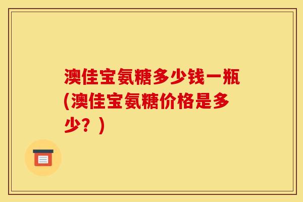 澳佳宝氨糖多少钱一瓶(澳佳宝氨糖价格是多少？)