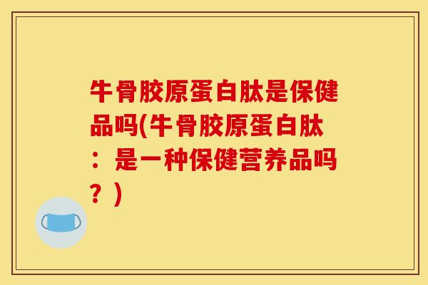 牛骨胶原蛋白肽是保健品吗(牛骨胶原蛋白肽：是一种保健营养品吗？)
