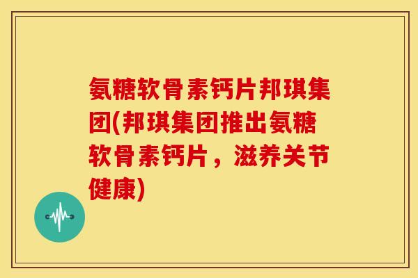 氨糖软骨素钙片邦琪集团(邦琪集团推出氨糖软骨素钙片,滋养关节健康) 氨糖软骨素钙片邦琪集团(邦琪集团推出氨糖软骨素钙片,滋养关节健康)