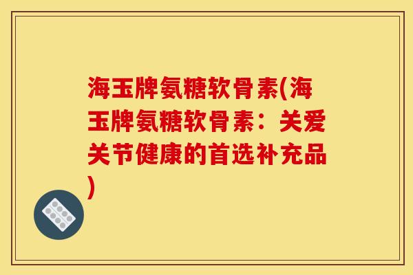 海玉牌氨糖软骨素(海玉牌氨糖软骨素:关爱关节健康的首选补充品) 海玉牌氨糖软骨素(海玉牌氨糖软骨素:关爱关节健康的首选补充品)