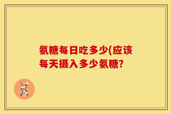 氨糖每日吃多少(应该每天摄入多少氨糖? 氨糖每日吃多少(应该每天摄入多少氨糖?