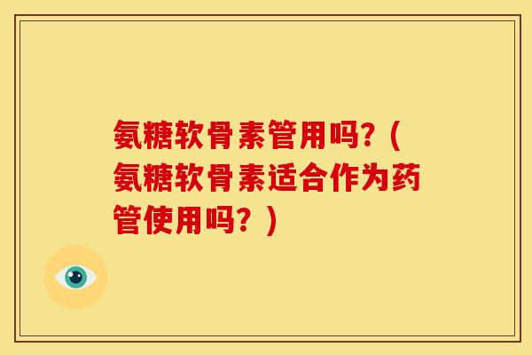 氨糖软骨素管用吗?(氨糖软骨素适合作为药管使用吗?) 氨糖软骨素管用吗?(氨糖软骨素适合作为药管使用吗?)