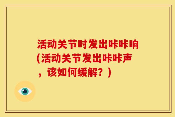 活动关节时发出咔咔响(活动关节发出咔咔声，该如何缓解？)