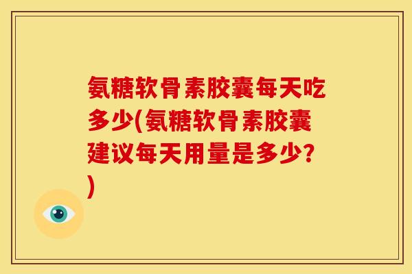氨糖软骨素胶囊每天吃多少(氨糖软骨素胶囊建议每天用量是多少?) 氨糖软骨素胶囊每天吃多少(氨糖软骨素胶囊建议每天用量是多少?)