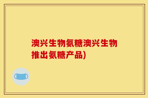 澳兴生物氨糖澳兴生物推出氨糖产品) 澳兴生物氨糖澳兴生物推出氨糖产品)