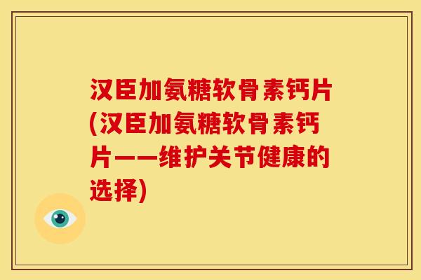 汉臣加氨糖软骨素钙片(汉臣加氨糖软骨素钙片——维护关节健康的选择)