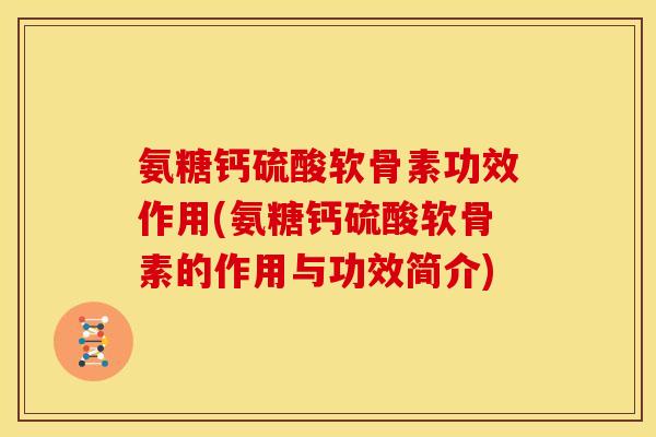 氨糖钙硫酸软骨素功效作用(氨糖钙硫酸软骨素的作用与功效简介)