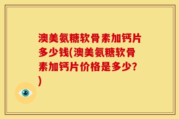 澳美氨糖软骨素加钙片多少钱(澳美氨糖软骨素加钙片价格是多少?) 澳美氨糖软骨素加钙片多少钱(澳美氨糖软骨素加钙片价格是多少?)