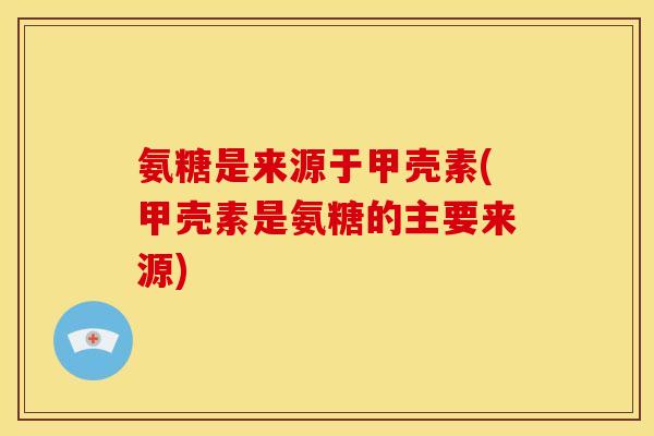 氨糖是来源于甲壳素(甲壳素是氨糖的主要来源)