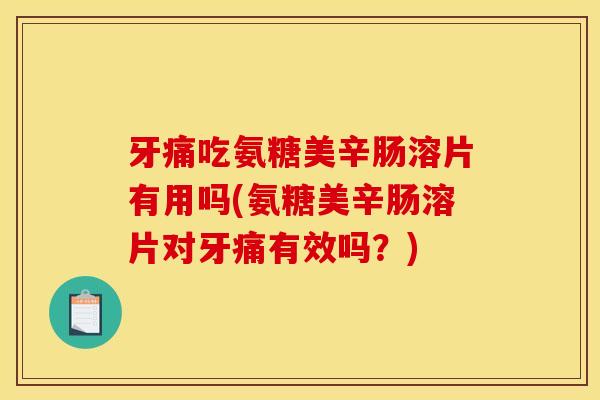 牙痛吃氨糖美辛肠溶片有用吗(氨糖美辛肠溶片对牙痛有效吗?) 牙痛吃氨糖美辛肠溶片有用吗(氨糖美辛肠溶片对牙痛有效吗?)