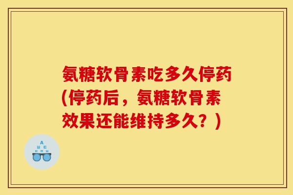 氨糖软骨素吃多久停药(停药后，氨糖软骨素效果还能维持多久？)