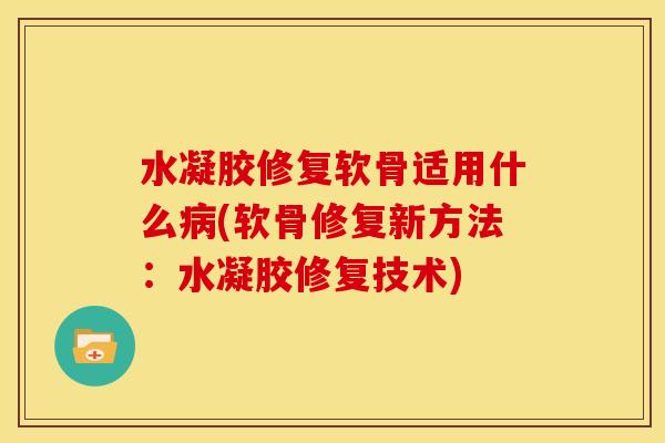 水凝胶修复软骨适用什么(软骨修复新方法：水凝胶修复技术)