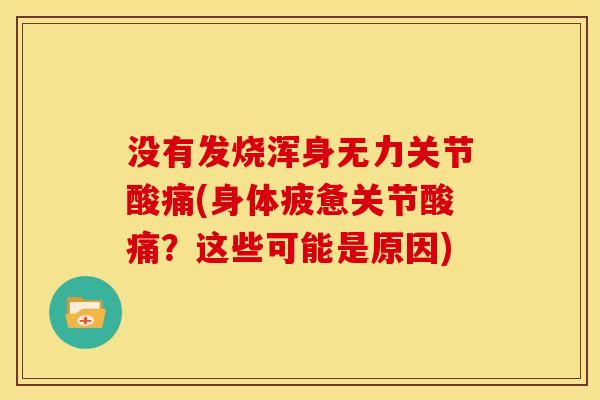 没有发烧浑身无力关节酸痛(身体疲惫关节酸痛?这些可能是原因) 没有发烧浑身无力关节酸痛(身体疲惫关节酸痛?这些可能是原因)