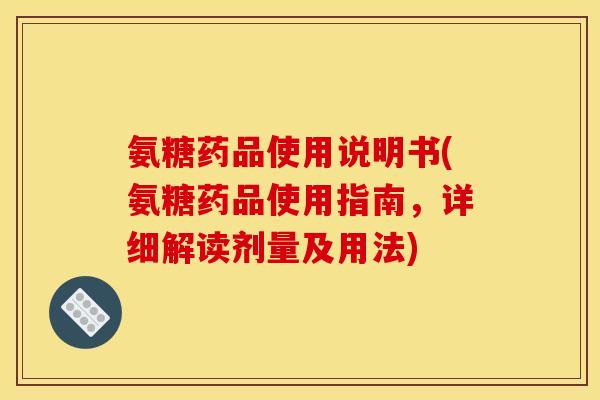 氨糖药品使用说明书(氨糖药品使用指南，详细解读剂量及用法)