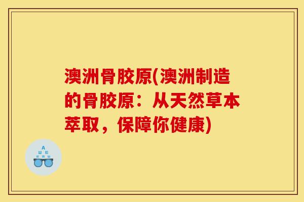澳洲骨胶原(澳洲制造的骨胶原：从天然草本萃取，保障你健康)