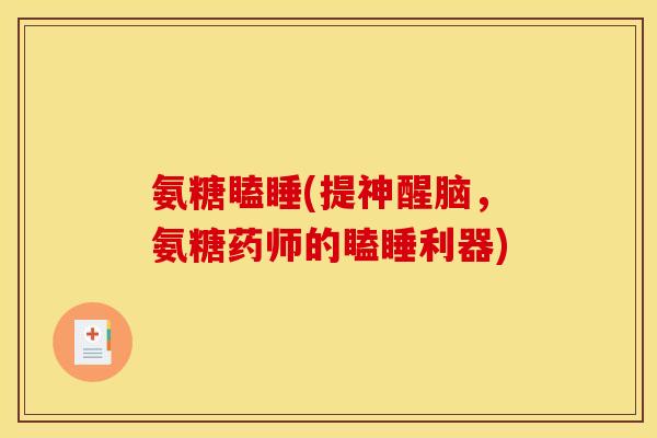 氨糖瞌睡(提神醒脑，氨糖药师的瞌睡利器)