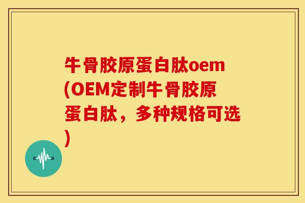 牛骨胶原蛋白肽oem(OEM定制牛骨胶原蛋白肽，多种规格可选)