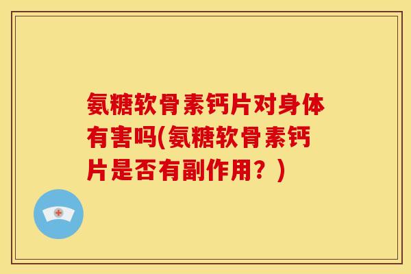 氨糖软骨素钙片对身体有害吗(氨糖软骨素钙片是否有副作用？)