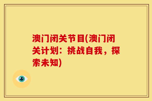 澳门闭关节目(澳门闭关计划:挑战自我,探索未知) 澳门闭关节目(澳门闭关计划:挑战自我,探索未知)