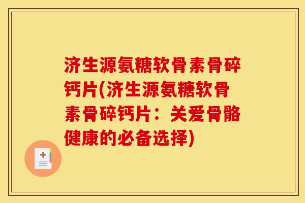 济生源氨糖软骨素骨碎钙片(济生源氨糖软骨素骨碎钙片：关爱骨骼健康的必备选择)