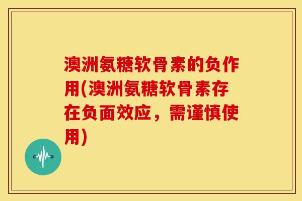 澳洲氨糖软骨素的负作用(澳洲氨糖软骨素存在负面效应,需谨慎使用) 澳洲氨糖软骨素的负作用(澳洲氨糖软骨素存在负面效应,需谨慎使用)