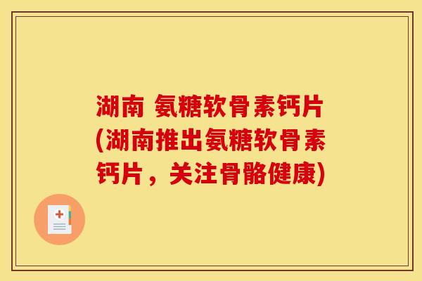 湖南 氨糖软骨素钙片(湖南推出氨糖软骨素钙片，关注骨骼健康)