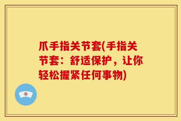 爪手指关节套(手指关节套:舒适保护,让你轻松握紧任何事物) 爪手指关节套(手指关节套:舒适保护,让你轻松握紧任何事物)