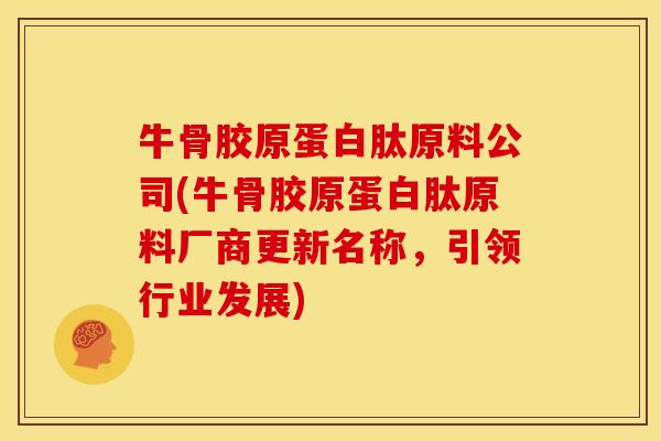 牛骨胶原蛋白肽原料公司(牛骨胶原蛋白肽原料厂商更新名称,引领行业发展) 牛骨胶原蛋白肽原料公司(牛骨胶原蛋白肽原料厂商更新名称,引领行业发展)