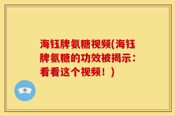 海钰牌氨糖视频(海钰牌氨糖的功效被揭示:看看这个视频!) 海钰牌氨糖视频(海钰牌氨糖的功效被揭示:看看这个视频!)