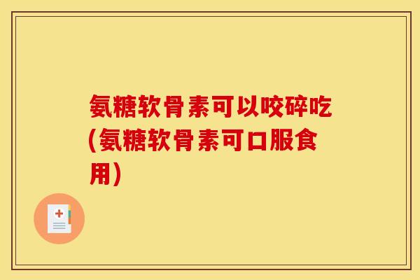 氨糖软骨素可以咬碎吃(氨糖软骨素可口服食用)