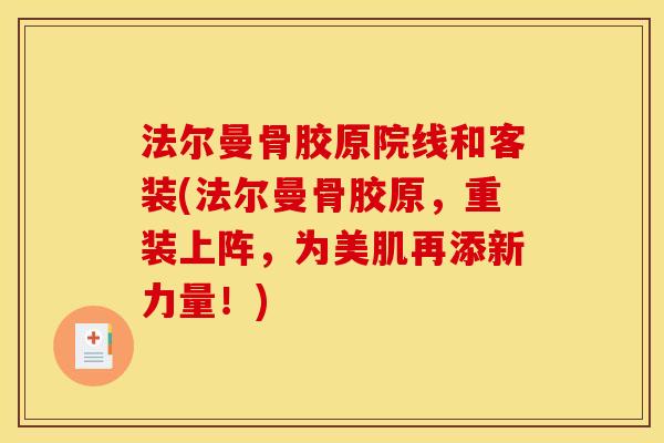 法尔曼骨胶原院线和客装(法尔曼骨胶原,重装上阵,为美肌再添新力量!) 法尔曼骨胶原院线和客装(法尔曼骨胶原,重装上阵,为美肌再添新力量!)