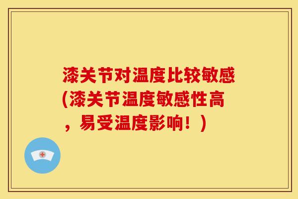 漆关节对温度比较敏感(漆关节温度敏感性高,易受温度影响!) 漆关节对温度比较敏感(漆关节温度敏感性高,易受温度影响!)