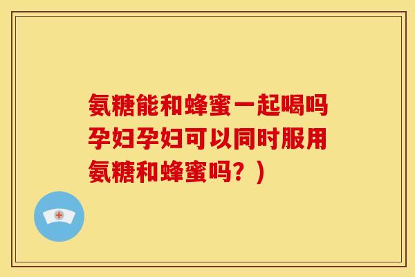 氨糖能和蜂蜜一起喝吗孕妇孕妇可以同时服用氨糖和蜂蜜吗?) 氨糖能和蜂蜜一起喝吗孕妇孕妇可以同时服用氨糖和蜂蜜吗?)
