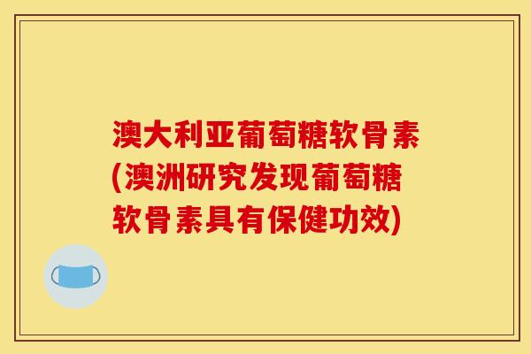 澳大利亚葡萄糖软骨素(澳洲研究发现葡萄糖软骨素具有保健功效)