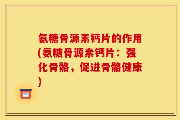 氨糖骨源素钙片的作用(氨糖骨源素钙片：强化骨骼，促进骨骼健康)
