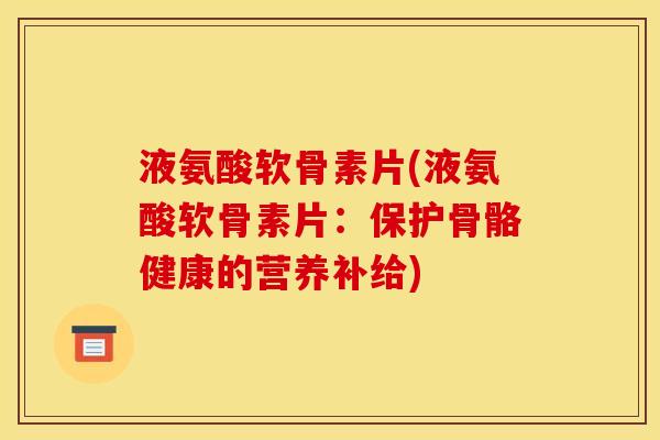 液氨酸软骨素片(液氨酸软骨素片:保护骨骼健康的营养补给) 液氨酸软骨素片(液氨酸软骨素片:保护骨骼健康的营养补给)
