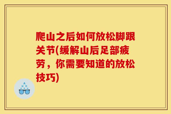 爬山之后如何放松脚跟关节(缓解山后足部疲劳，你需要知道的放松技巧)