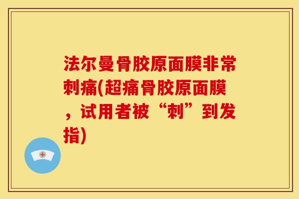法尔曼骨胶原面膜非常刺痛(超痛骨胶原面膜，试用者被“刺”到发指)