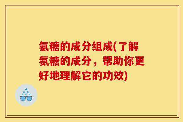 氨糖的成分组成(了解氨糖的成分,帮助你更好地理解它的功效) 氨糖的成分组成(了解氨糖的成分,帮助你更好地理解它的功效)