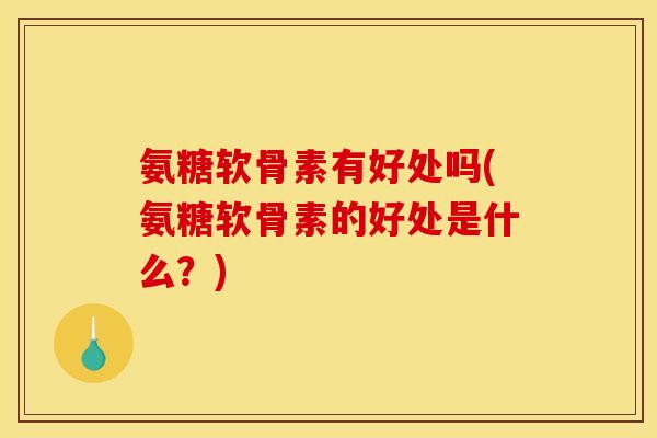 氨糖软骨素有好处吗(氨糖软骨素的好处是什么?) 氨糖软骨素有好处吗(氨糖软骨素的好处是什么?)
