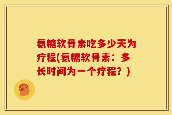 氨糖软骨素吃多少天为疗程(氨糖软骨素：多长时间为一个疗程？)