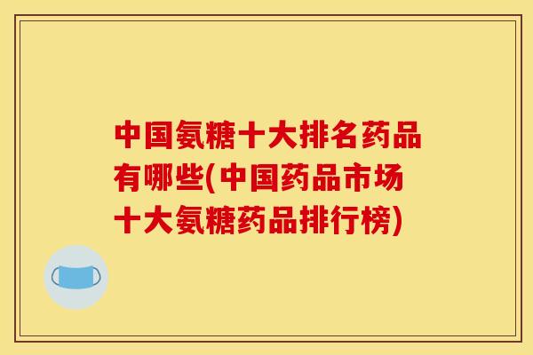 中国氨糖十大排名药品有哪些(中国药品市场十大氨糖药品排行榜) 中国氨糖十大排名药品有哪些(中国药品市场十大氨糖药品排行榜)