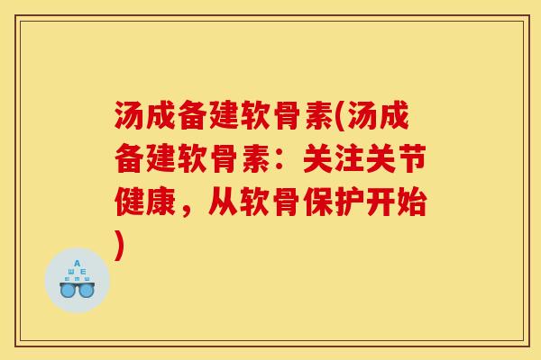 汤成备建软骨素(汤成备建软骨素:关注关节健康,从软骨保护开始) 汤成备建软骨素(汤成备建软骨素:关注关节健康,从软骨保护开始)