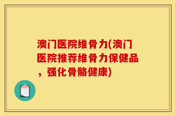 澳门医院维骨力(澳门医院推荐维骨力保健品,强化骨骼健康) 澳门医院维骨力(澳门医院推荐维骨力保健品,强化骨骼健康)