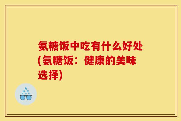 氨糖饭中吃有什么好处(氨糖饭：健康的美味选择)