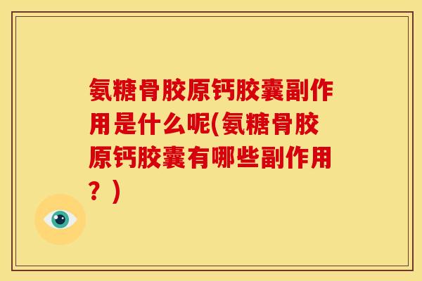 氨糖骨胶原钙胶囊副作用是什么呢(氨糖骨胶原钙胶囊有哪些副作用？)