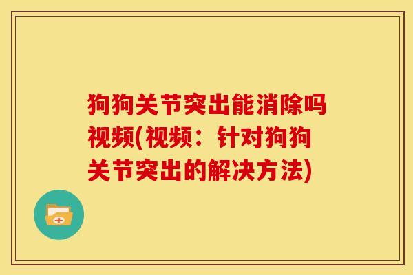 狗狗关节突出能消除吗视频(视频:针对狗狗关节突出的解决方法) 狗狗关节突出能消除吗视频(视频:针对狗狗关节突出的解决方法)