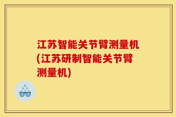江苏智能关节臂测量机(江苏研制智能关节臂测量机)