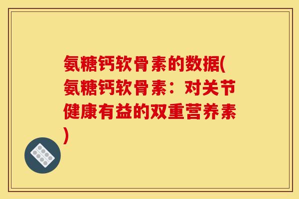 氨糖钙软骨素的数据(氨糖钙软骨素：对关节健康有益的双重营养素)
